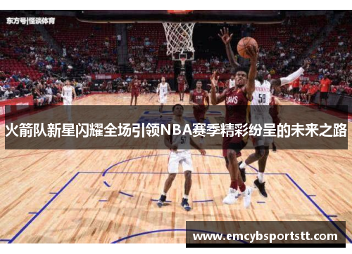 火箭队新星闪耀全场引领NBA赛季精彩纷呈的未来之路